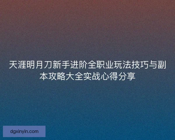 天涯明月刀新手进阶全职业玩法技巧与副本攻略大全实战心得分享