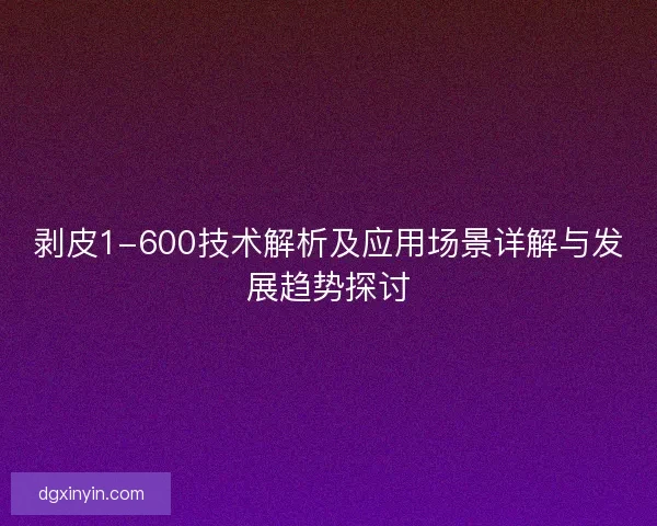 剥皮1-600技术解析及应用场景详解与发展趋势探讨