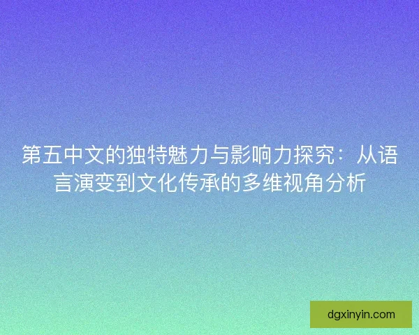 第五中文的独特魅力与影响力探究：从语言演变到文化传承的多维视角分析