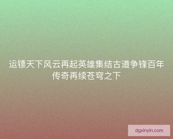 运镖天下风云再起英雄集结古道争锋百年传奇再续苍穹之下