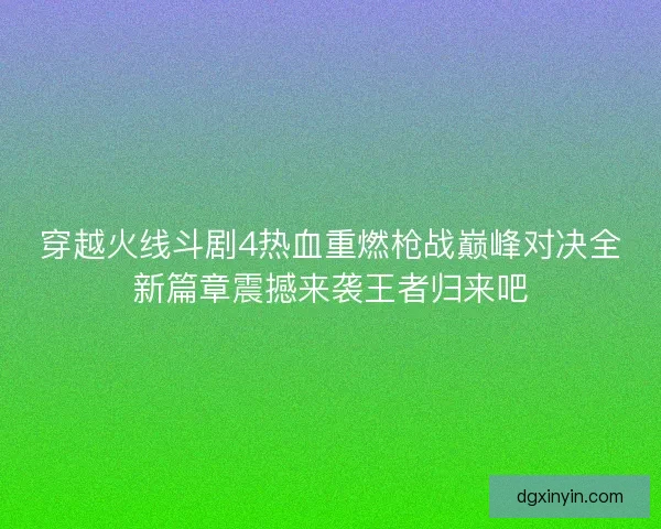 穿越火线斗剧4热血重燃枪战巅峰对决全新篇章震撼来袭王者归来吧