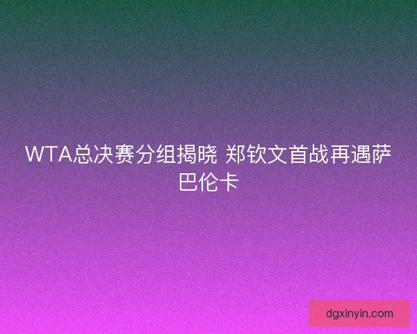 WTA总决赛分组揭晓 郑钦文首战再遇萨巴伦卡