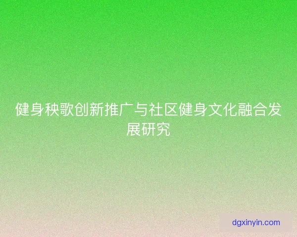 健身秧歌创新推广与社区健身文化融合发展研究