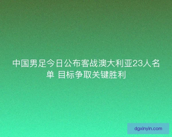 中国男足今日公布客战澳大利亚23人名单 目标争取关键胜利
