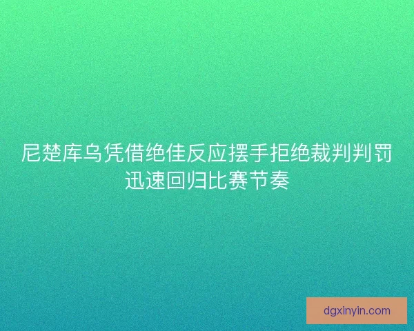 尼楚库乌凭借绝佳反应摆手拒绝裁判判罚迅速回归比赛节奏