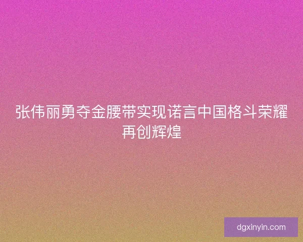张伟丽勇夺金腰带实现诺言中国格斗荣耀再创辉煌