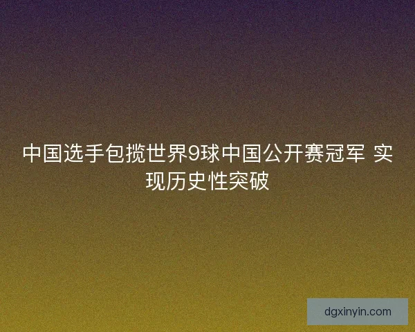 中国选手包揽世界9球中国公开赛冠军 实现历史性突破