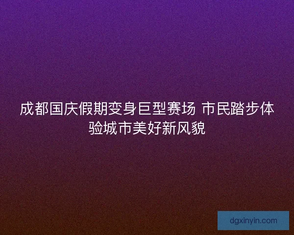 成都国庆假期变身巨型赛场 市民踏步体验城市美好新风貌