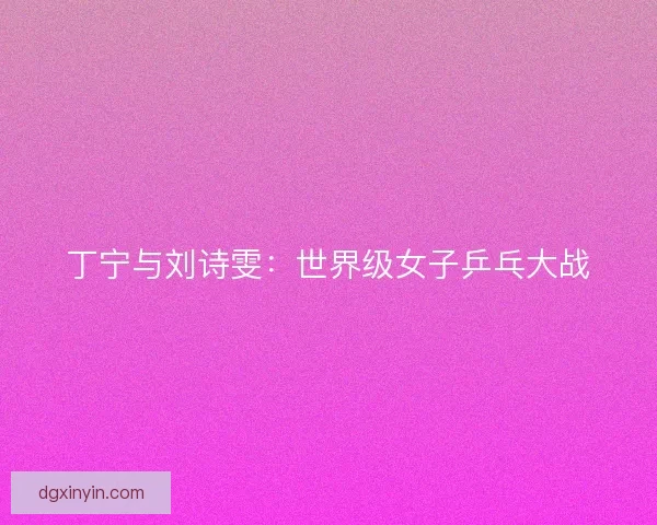 丁宁与刘诗雯：世界级女子乒乓大战