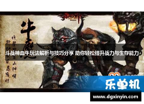 斗战神血牛玩法解析与技巧分享 助你轻松提升战力与生存能力