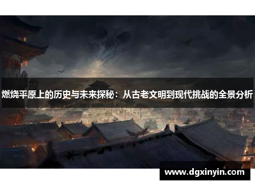 燃烧平原上的历史与未来探秘：从古老文明到现代挑战的全景分析